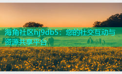 海角社区hj9db5：您的社交互动与资源共享平台