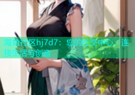 海角社区hj7d7：您的社交中心，连接生活与创造