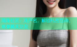 海角社区：用户名，解锁私密互动，畅享真实交友
