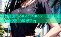 海角社区hj2404c54dtop：便捷社交与丰富活动的理想平台