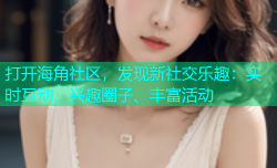 打开海角社区，发现新社交乐趣：实时互动、兴趣圈子、丰富活动