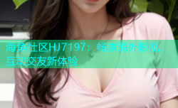 海角社区HJ7197：畅享海外影视，互动交友新体验