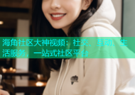 海角社区大神视频：社交、互动、生活服务，一站式社区平台