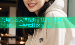 海角社区大神视频：社交、互动、生活服务，一站式社区平台