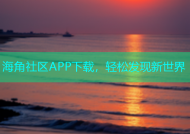 海角社区APP下载，轻松发现新世界