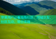 苹果用户必看海角社区：同城交友、社区互动，等你来嗨