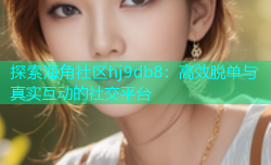 探索海角社区hj9db8：高效脱单与真实互动的社交平台