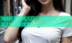 海角社区在线入口：免费视频、实时聊天、智能搜索，一站式社交平台