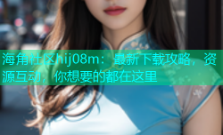 海角社区hij08m：最新下载攻略，资源互动，你想要的都在这里