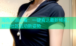 海角冲浪必看：一键直达最新域名，解锁社区互动新姿势