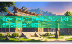海角社区APP：畅享社交互动，快速结识志同道合的朋友