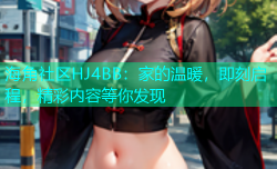 海角社区HJ4BB：家的温暖，即刻启程，精彩内容等你发现