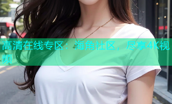 高清在线专区：海角社区，尽享4K视频