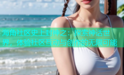 海角社区史上封神之：探索神话世界，体验社区互动与创作的无限可能