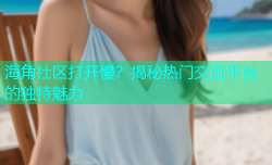 海角社区打开慢？揭秘热门交流平台的独特魅力
