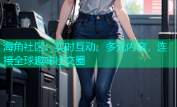 海角社区：实时互动、多元内容，连接全球趣味社交圈