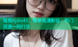 海角hjdo43，畅享高清影视，热门资源一网打尽