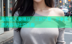 海角乱人妻精品：三区竹菊，尽享优质内容与社交乐趣