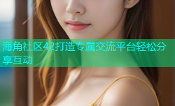 海角社区42打造专属交流平台轻松分享互动