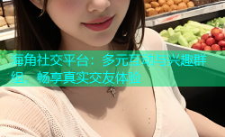 海角社交平台：多元互动与兴趣群组，畅享真实交友体验