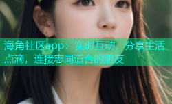 海角社区app：实时互动，分享生活点滴，连接志同道合的朋友
