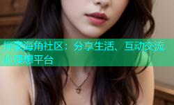 探索海角社区：分享生活、互动交流的理想平台