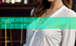 快速解决海角社区注册问题，轻松体验社区互动与资源分享