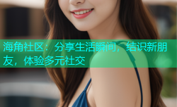 海角社区：分享生活瞬间，结识新朋友，体验多元社交