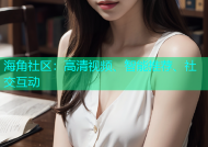 海角社区：高清视频、智能推荐、社交互动