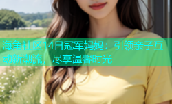 海角社区14日冠军妈妈：引领亲子互动新潮流，尽享温馨时光