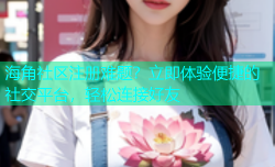 海角社区注册难题？立即体验便捷的社交平台，轻松连接好友