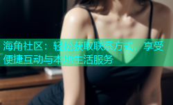 海角社区：轻松获取联系方式，享受便捷互动与本地生活服务