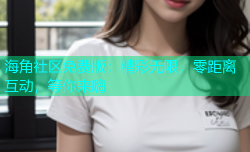 海角社区免费版：精彩无限，零距离互动，等你来嗨