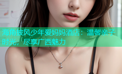 海角披风少年爱妈妈酒店：温馨亲子时光，尽享广西魅力