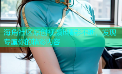 海角社区原创视频h精彩不断，发现专属你的精彩内容