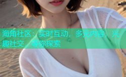 海角社区：实时互动，多元内容，兴趣社交，等你探索
