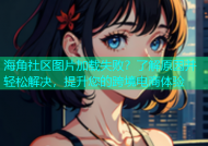 海角社区图片加载失败？了解原因并轻松解决，提升您的跨境电商体验