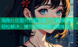 海角社区图片加载失败？了解原因并轻松解决，提升您的跨境电商体验