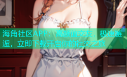海角社区APP：高颜值交友，极速邂逅，立即下载开启你的社交之旅