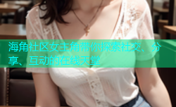 海角社区女主角带你探索社交、分享、互动的在线天堂