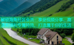 解锁海角社区会员：享受视频分享、高清剪辑和专属特效，打造属于你的生活