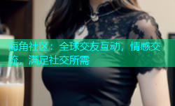 海角社区：全球交友互动，情感交流，满足社交所需