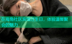 在海角社区宾馆过生日，体验温馨聚会的魅力