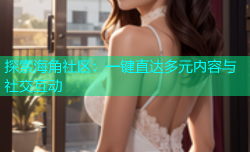 探索海角社区：一键直达多元内容与社交互动