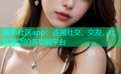 海角社区app：连接社交、交友、社区生活的多功能平台