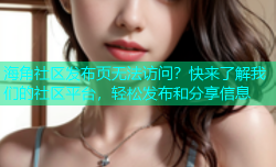 海角社区发布页无法访问？快来了解我们的社区平台，轻松发布和分享信息
