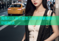 海角社区俱乐部怎么玩快速掌握核心功能秘诀