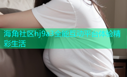 海角社区hj9a3全能互动平台体验精彩生活