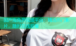 国产海角屄视频平台：精选热门影片，随时在线观看