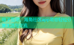 母子互动，海角社区app助您轻松分享生活与交流